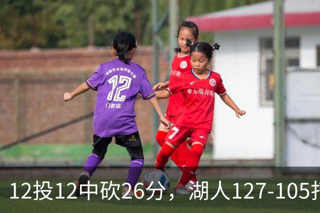 12投12中砍26分，湖人127-105打崩勇士
